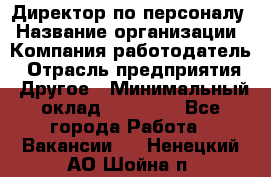 Директор по персоналу › Название организации ­ Компания-работодатель › Отрасль предприятия ­ Другое › Минимальный оклад ­ 35 000 - Все города Работа » Вакансии   . Ненецкий АО,Шойна п.